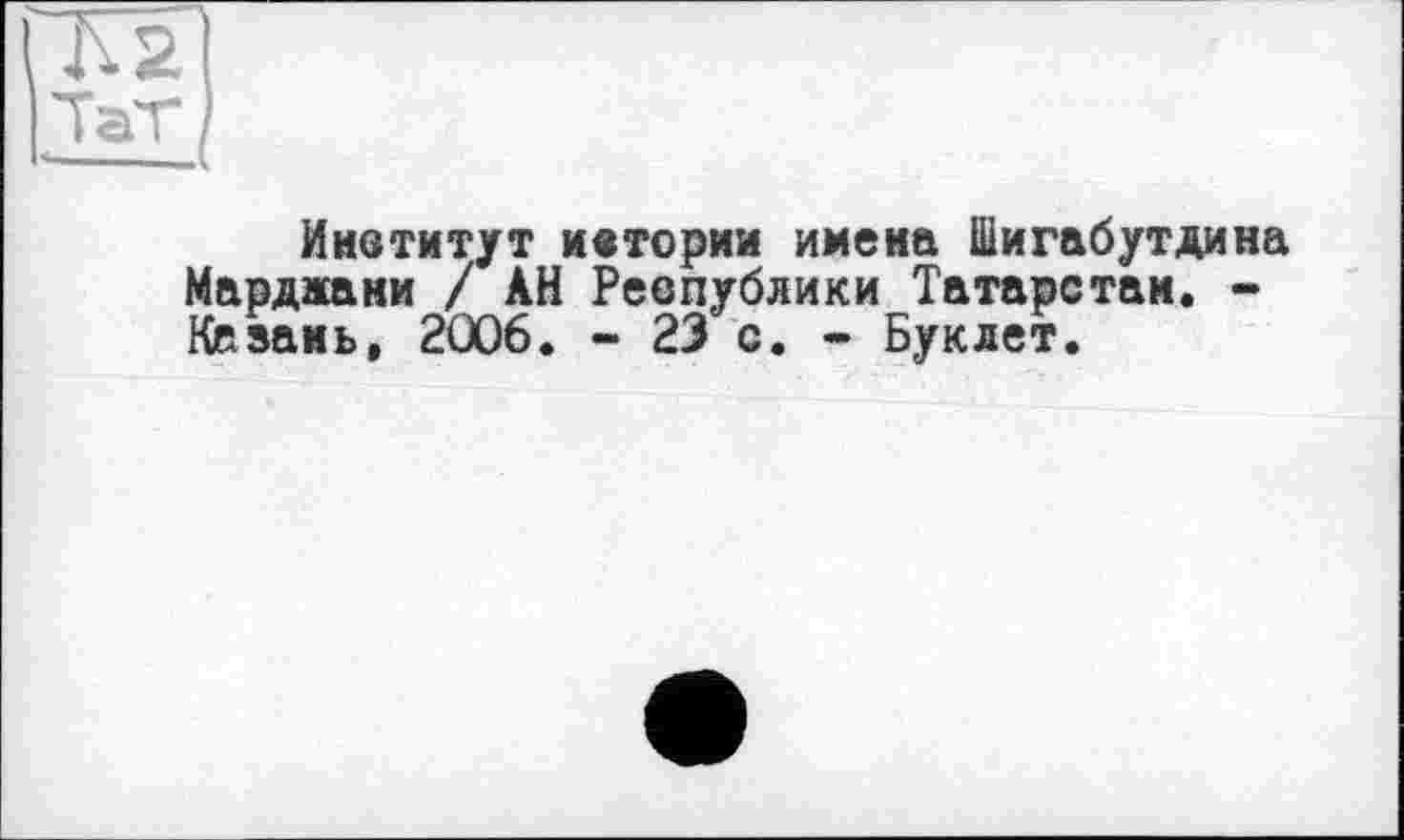 ﻿Инвтитут ивтории имена Шигабутдина Марджани / АН Реепублики Татарстан. -Казань, 2006. - 23 с. - Буклет.